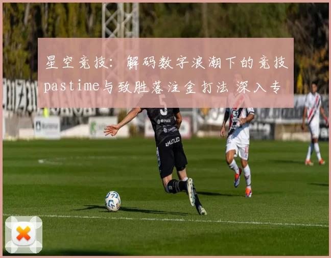 星空竞技：解码数字浪潮下的竞技pastime与致胜落注金打法 深入专业解析 透彻分析