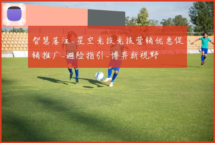 智慧落注_星空竞技竞技营销优惠促销推广_避险指引_博弈新视野
