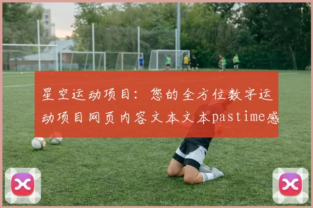 星空运动项目：您的全方位数字运动项目网页内容文本文本pastime感受解说 深度解析