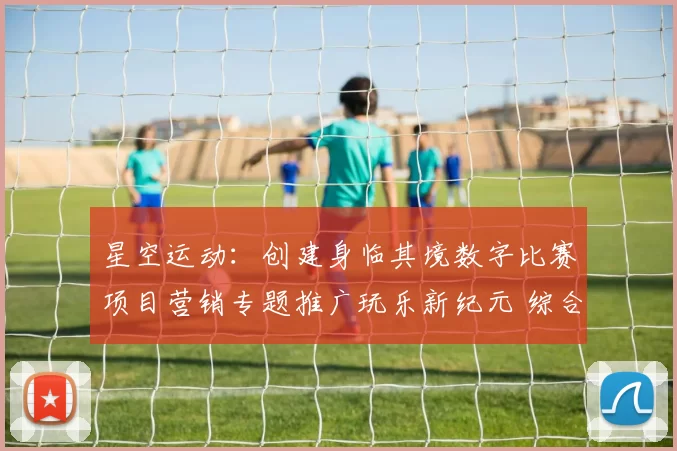 星空运动：创建身临其境数字比赛项目营销专题推广玩乐新纪元 综合解读