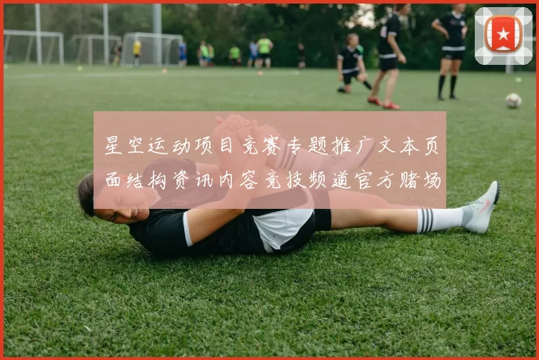星空运动项目竞赛专题推广文本页面结构资讯内容竞技频道官方赌场官方访问入口地址