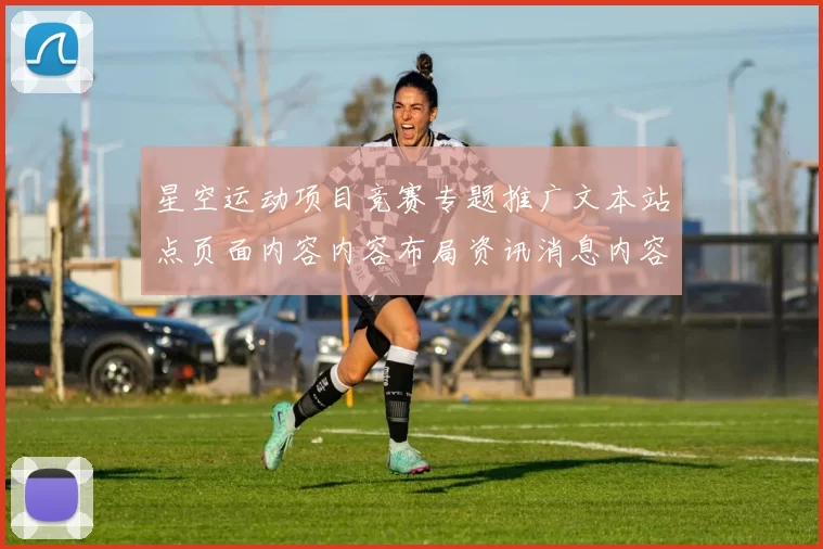 星空运动项目竞赛专题推广文本站点页面内容内容布局资讯消息内容竞技频道正规渠道游戏场官方站点进入平台官方平台入口地址