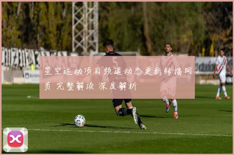 星空运动项目频道动态更新转播网页 完整解读 深度解析
