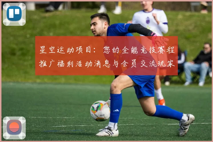 星空运动项目：您的全能竞技赛程推广福利活动消息与会员交流玩家社区实时互动交流论坛会员动态更新交流社区交流互动枢纽