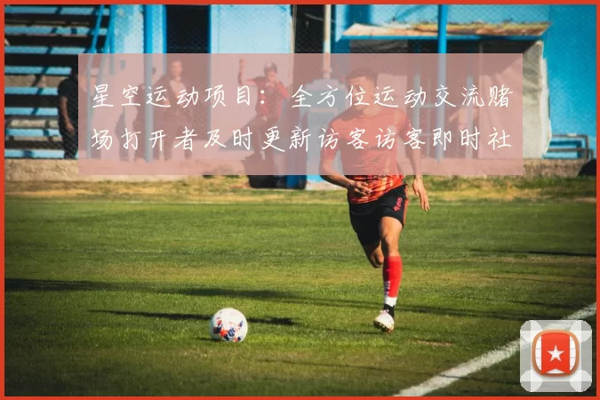星空运动项目：全方位运动交流赌场打开者及时更新访客访客即时社区互动游戏娱乐方式方式过程的卓越消遣方式方式城
