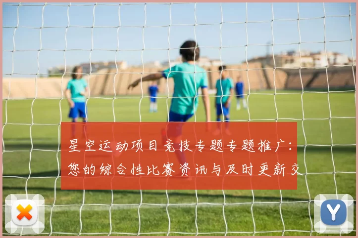 星空运动项目竞技专题专题推广：您的综合性比赛资讯与及时更新交流会员体验者交流互动玩家即时更新会员论坛访客社区互动交流交流论坛实时互动用户互动社区