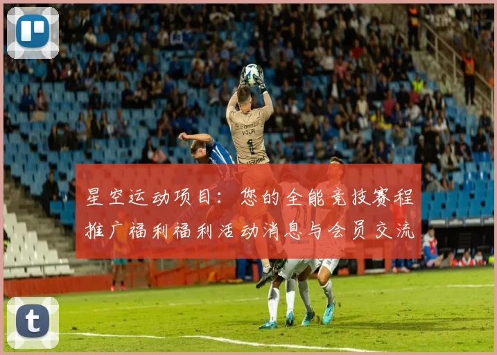 星空运动项目：您的全能竞技赛程推广福利福利活动消息与会员交流玩家论坛即时实时更新用户互动交流论坛会员动态更新交流互动社区交流交流互动枢纽