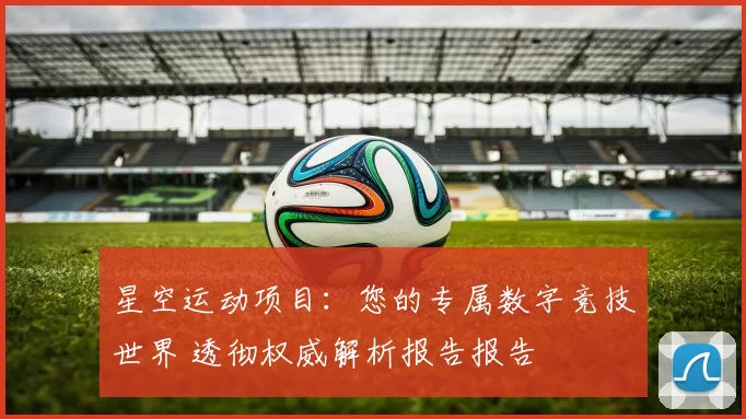 星空运动项目：您的专属数字竞技世界 透彻权威解析报告报告