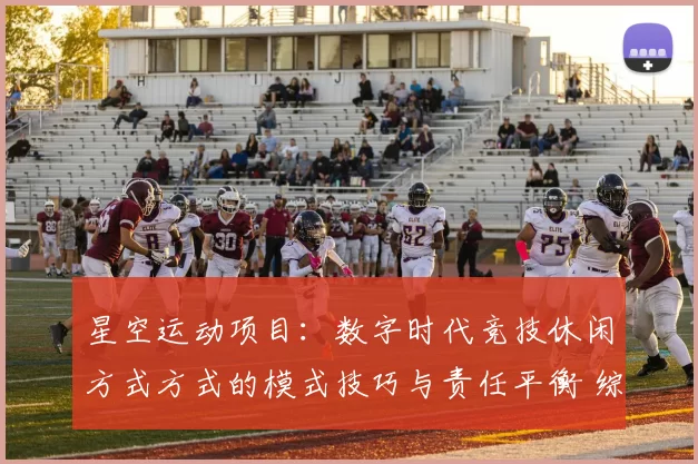 星空运动项目：数字时代竞技休闲方式方式的模式技巧与责任平衡 综合解读 透彻拆解 深度解析