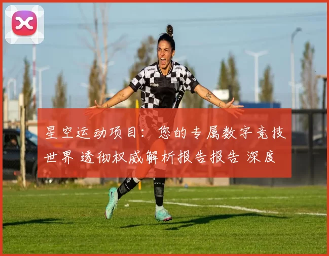 星空运动项目：您的专属数字竞技世界 透彻权威解析报告报告 深度解析