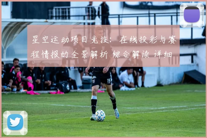 星空运动项目竞技：在线投彩与赛程情报的全景解析 综合解读 详细拆解 深度解析