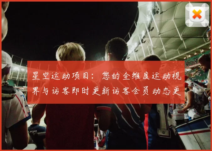 星空运动项目：您的全维度运动视界与访客即时更新访客会员动态更新互动社区互动客户互动交流用户社区论坛互动游戏厅