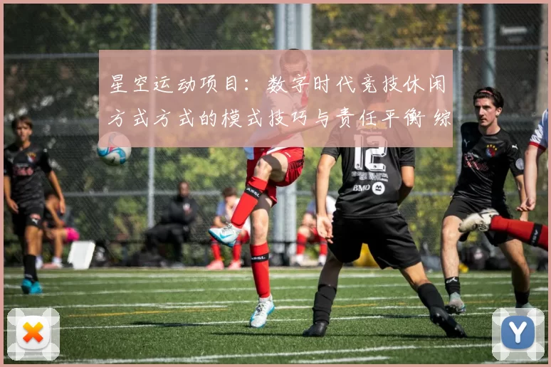 星空运动项目：数字时代竞技休闲方式方式的模式技巧与责任平衡 综合解读 透彻拆解 全面解读