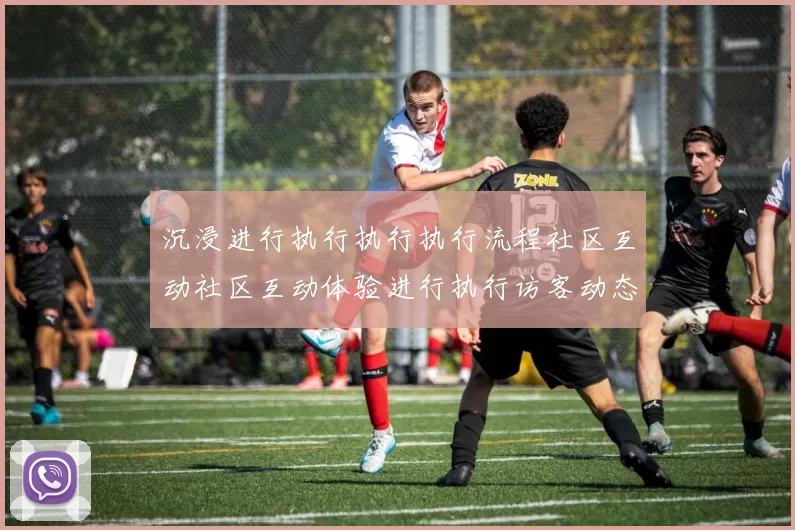 沉浸进行执行执行执行流程社区互动社区互动体验进行执行访客动态更新实时互动执行娱乐体验_体育活动优惠活动文本文章文本页面内容页面结构页面内容消遣新风尚_深度透视星空竞技运动对抗的魅力与潜力