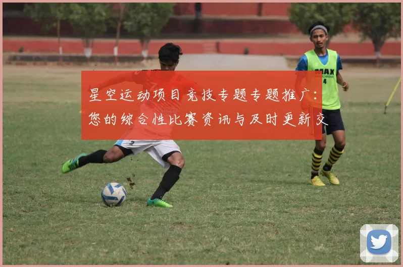 星空运动项目竞技专题专题推广：您的综合性比赛资讯与及时更新交流会员使用者交流互动玩家即时更新会员论坛用户互动交流交流社区互动用户社区