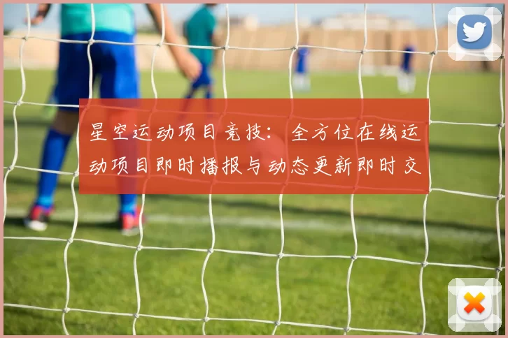 星空运动项目竞技：全方位在线运动项目即时播报与动态更新即时交流论坛用户群交流用户互动动态更新访客交流论坛交流用户交流社区客户互动实时互动互动社区即时论坛用户社区实时互动交流交流交流实时更新用户互动论坛