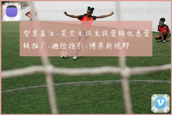 智慧落注_星空竞技竞技营销优惠营销推广_避险指引_博弈新视野