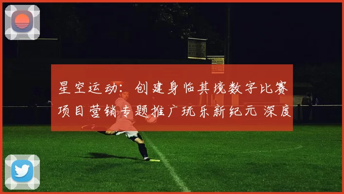 星空运动：创建身临其境数字比赛项目营销专题推广玩乐新纪元 深度解析