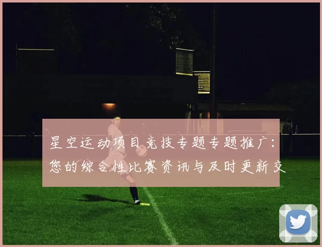 星空运动项目竞技专题专题推广：您的综合性比赛资讯与及时更新交流会员娱乐体验者交流社区互动玩家即时更新会员论坛访客互动社区实时互动交流交流论坛即时交流互动使用者互动论坛