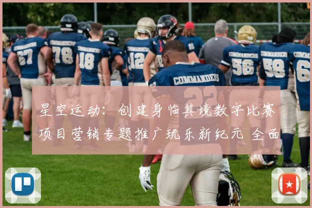 星空运动：创建身临其境数字比赛项目营销专题推广玩乐新纪元 全面解读