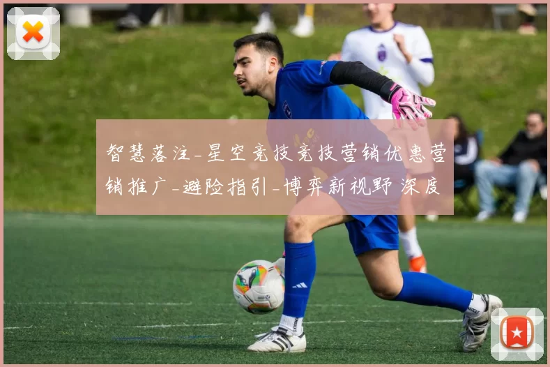 智慧落注_星空竞技竞技营销优惠营销推广_避险指引_博弈新视野 深度解析