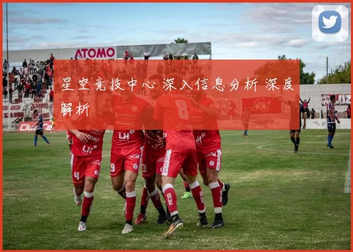 星空竞技中心 深入信息分析 深度解析