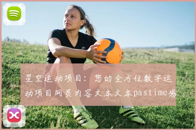 星空运动项目：您的全方位数字运动项目网页内容文本文本pastime感受解说