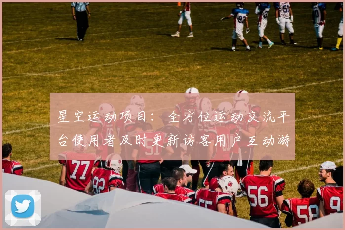 星空运动项目：全方位运动交流平台使用者及时更新访客用户互动游戏娱乐过程的卓越消遣方式方式城
