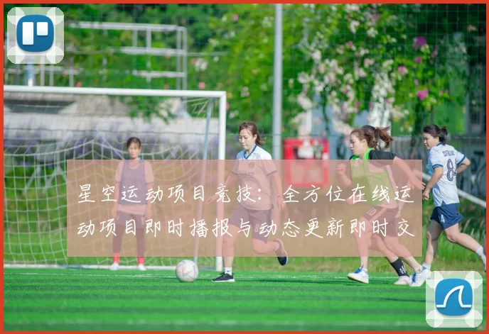 星空运动项目竞技：全方位在线运动项目即时播报与动态更新即时交流社区互动动态更新用户社区交流互动社区实时互动交流交流交流社区彩券站